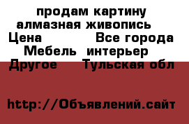 продам картину алмазная живопись  › Цена ­ 2 300 - Все города Мебель, интерьер » Другое   . Тульская обл.